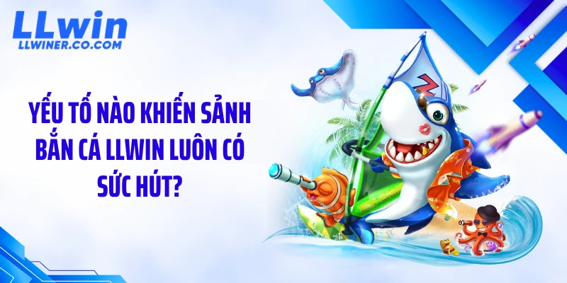Bắn Cá LLWIN Yếu tố nào khiến sảnh bắn cá LLWIN luôn có sức hút?